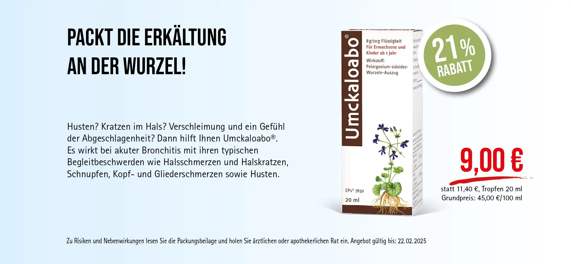 Umckaloabo® Tropfen, 9,00€ statt 11,40€, Angebot gültig bis 22.02.2025, zu Risiken und Nebenwirkungen lesen Sie die Packungsbeilage und holen Sie ärztlichen oder apothekerlichen Rat ein.