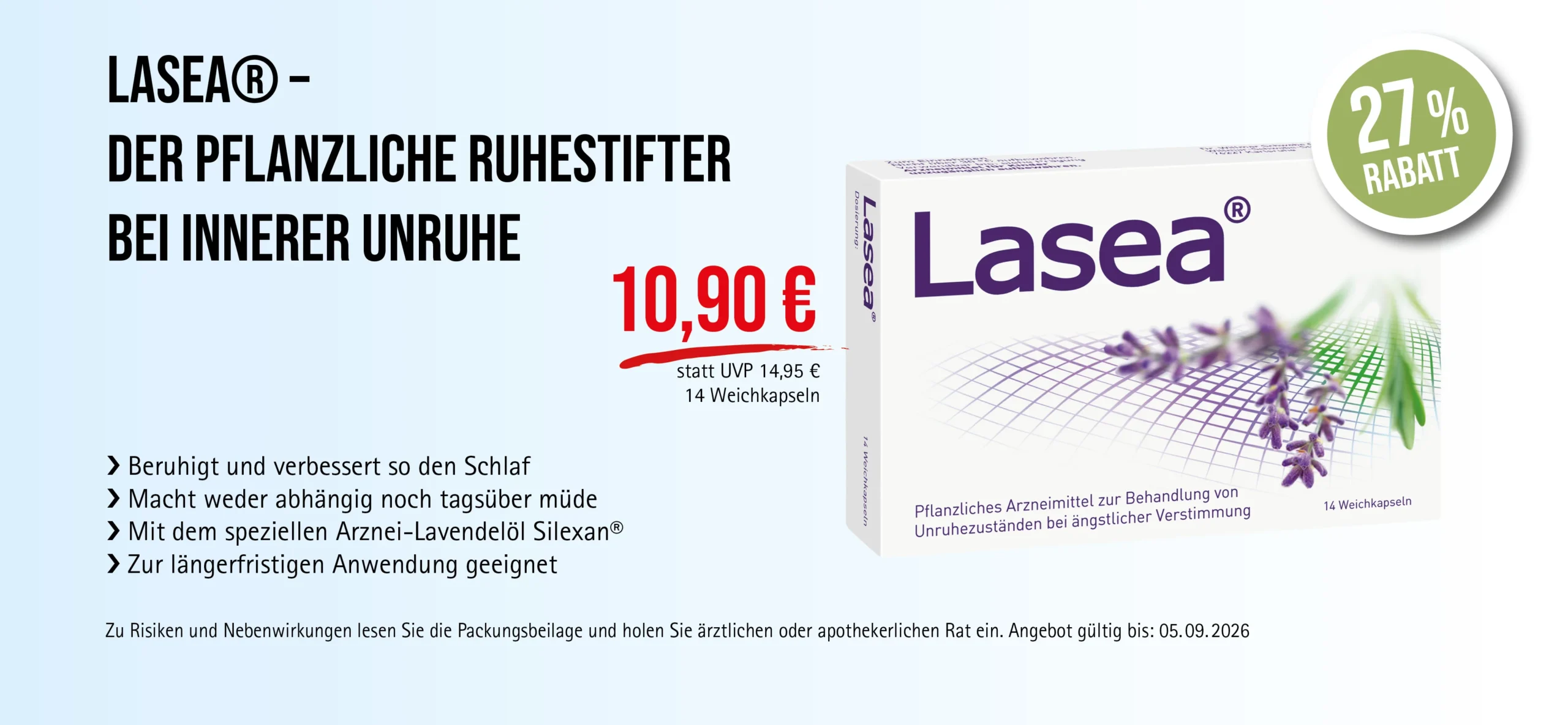 Lasea®, 14 Weichkapseln, 10,90 € statt 14,95 € UVP, 27% Rabatt. Angebot gültig bis 05.09.2026. Pflanzliches Arzneimittel zur Behandlung von Unruhezuständen bei ängstlicher Verstimmung. Zu Risiken und Nebenwirkungen lesen Sie die Packungsbeilage und holen Sie ärztlichen oder apothekerlichen Rat ein.