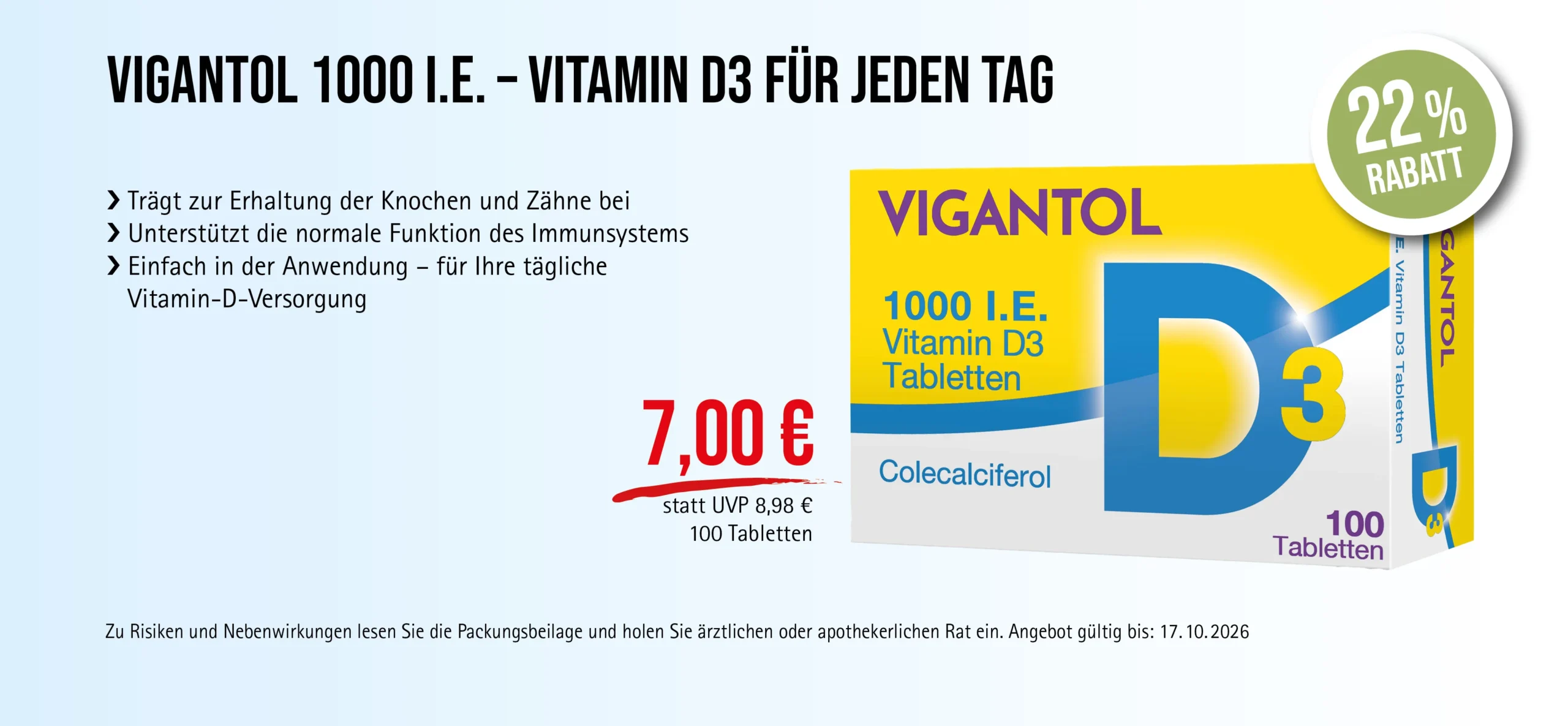 VIGANTOL D3, 1000 I.E., 100 Tabletten, 7,00 € statt 8,98 € UVP, 22% Rabatt. Angebot gültig bis 17.10.2026. Zu Risiken und Nebenwirkungen lesen Sie die Packungsbeilage und holen Sie ärztlichen oder apothekerlichen Rat ein.