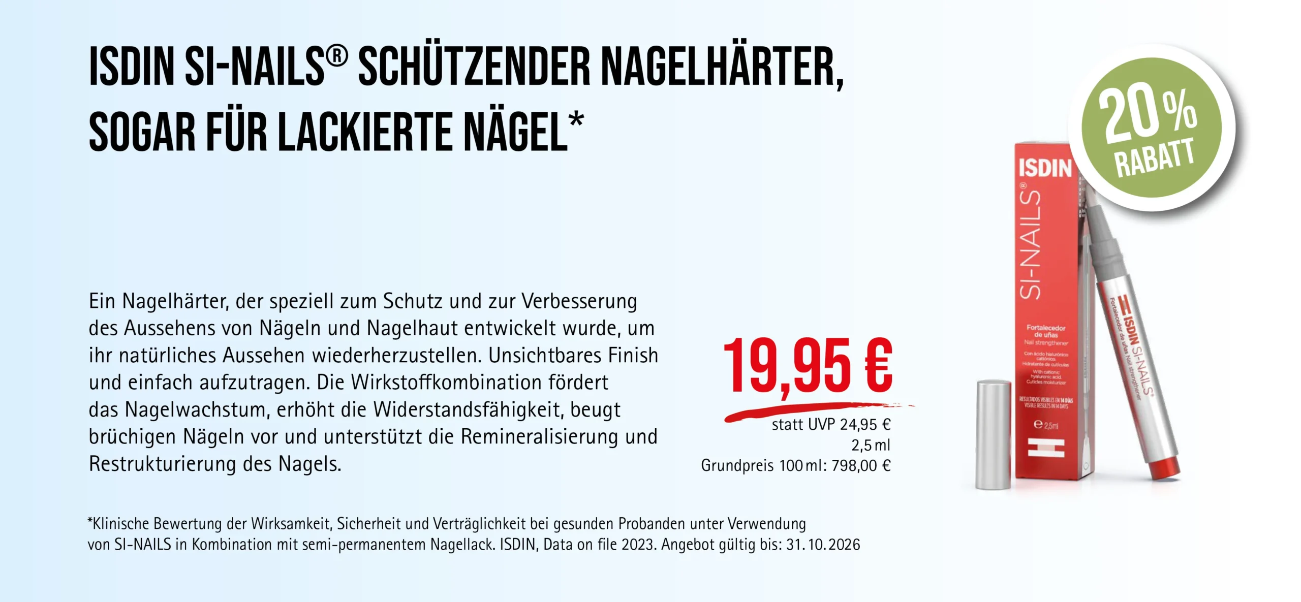 ISDIN SI-NAILS®, 2,5 ml flüssige Lösung, 19,95 € statt 24,95 € UVP, 20% Rabatt. Angebot gültig bis 31.10.2026. Nagelhärter zur Stärkung und Pflege von Nägeln und Nagelhaut. Zu Risiken und Nebenwirkungen lesen Sie die Packungsbeilage und holen Sie ärztlichen oder apothekerlichen Rat ein.